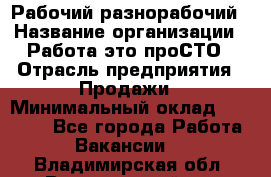 Рабочий-разнорабочий › Название организации ­ Работа-это проСТО › Отрасль предприятия ­ Продажи › Минимальный оклад ­ 14 440 - Все города Работа » Вакансии   . Владимирская обл.,Вязниковский р-н